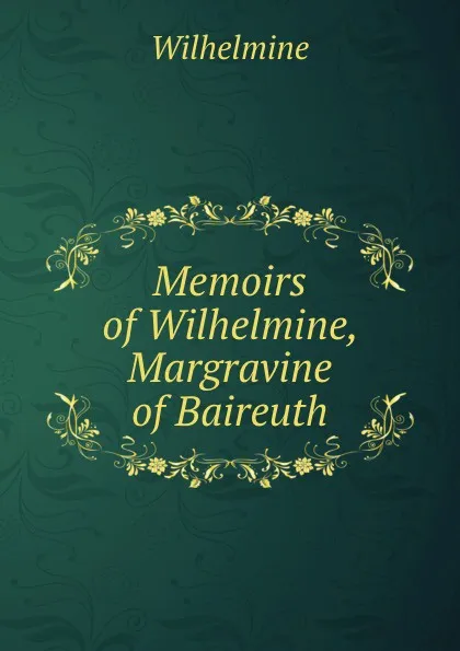 Обложка книги Memoirs of Wilhelmine, Margravine of Baireuth, Wilhelmine