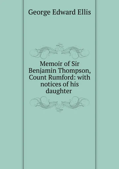 Обложка книги Memoir of Sir Benjamin Thompson, Count Rumford: with notices of his daughter ., Ellis George Edward