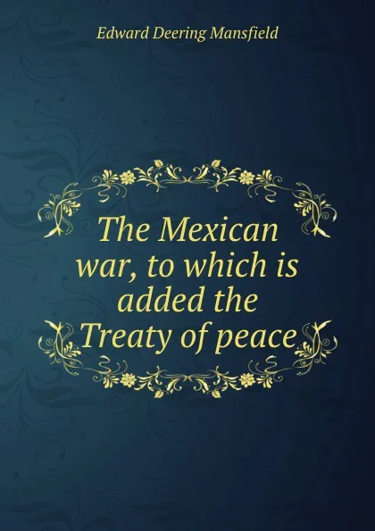 Обложка книги The Mexican war, to which is added the Treaty of peace, Edward Deering Mansfield