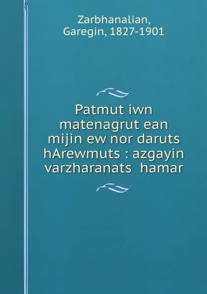 Обложка книги Patmut.iwn matenagrut.ean mijin ew nor daruts. hArewmuts : azgayin varzharanats. hamar, Garegin Zarbhanalian