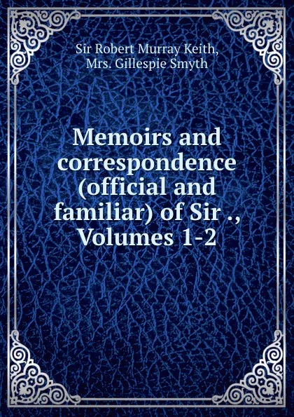 Обложка книги Memoirs and correspondence (official and familiar) of Sir ., Volumes 1-2, Robert Murray Keith