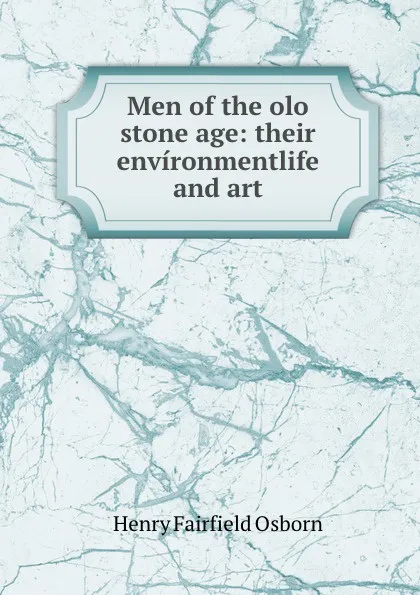 Обложка книги Men of the olo stone age: their environmentlife and art, Henry Fairfield Osborn