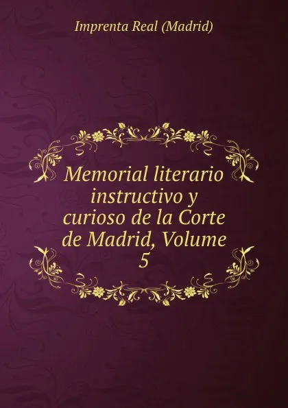 Обложка книги Memorial literario instructivo y curioso de la Corte de Madrid, Volume 5, Imprenta Real Madrid