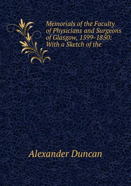 Обложка книги Memorials of the Faculty of Physicians and Surgeons of Glasgow, 1599-1850: With a Sketch of the ., Alexander Duncan