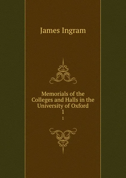 Обложка книги Memorials of the Colleges and Halls in the University of Oxford. 1, James Ingram