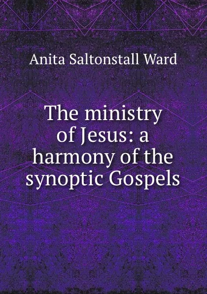 Обложка книги The ministry of Jesus: a harmony of the synoptic Gospels, Anita Saltonstall Ward
