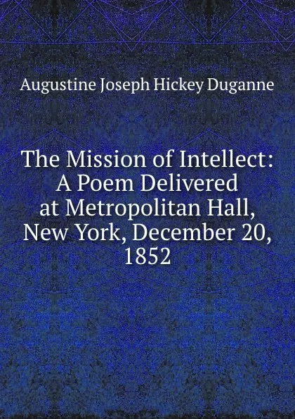 Обложка книги The Mission of Intellect: A Poem Delivered at Metropolitan Hall, New York, December 20, 1852, Augustine Joseph Hickey Duganne