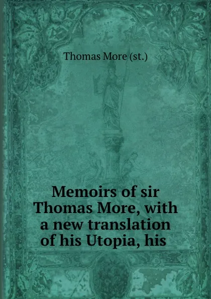 Обложка книги Memoirs of sir Thomas More, with a new translation of his Utopia, his ., Thomas More