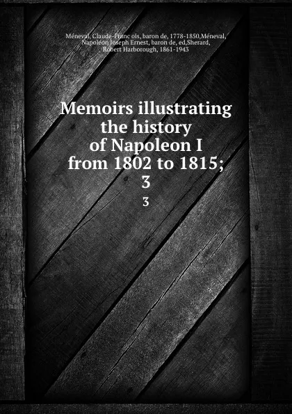 Обложка книги Memoirs illustrating the history of Napoleon I from 1802 to 1815;. 3, Claude-François Méneval