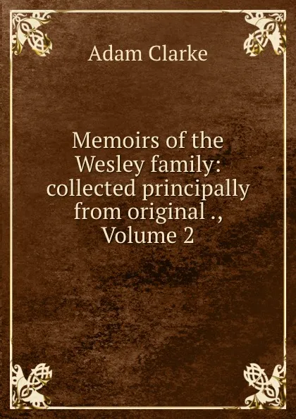 Обложка книги Memoirs of the Wesley family: collected principally from original ., Volume 2, Adam Clarke