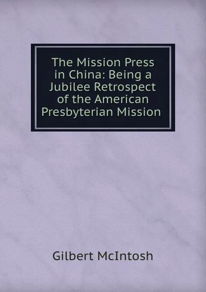 Обложка книги The Mission Press in China: Being a Jubilee Retrospect of the American Presbyterian Mission ., Gilbert McIntosh