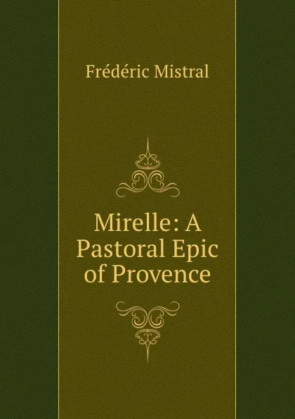 Обложка книги Mirelle: A Pastoral Epic of Provence, Frédéric Mistral