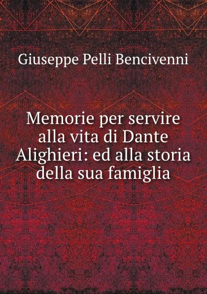 Обложка книги Memorie per servire alla vita di Dante Alighieri: ed alla storia della sua famiglia, Giuseppe Pelli Bencivenni