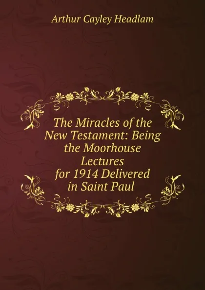 Обложка книги The Miracles of the New Testament: Being the Moorhouse Lectures for 1914 Delivered in Saint Paul ., Arthur Cayley Headlam