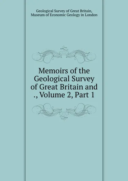 Обложка книги Memoirs of the Geological Survey of Great Britain and ., Volume 2,.Part 1, Geological Survey of Great Britain