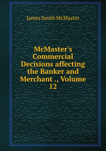 Обложка книги McMaster.s Commercial Decisions affecting the Banker and Merchant ., Volume 12, James Smith McMaster