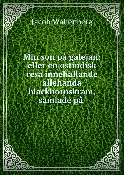 Обложка книги Min son pa galejan: eller en ostindisk resa innehallande allehanda blackhornskram, samlade pa ., Jacob Wallenberg