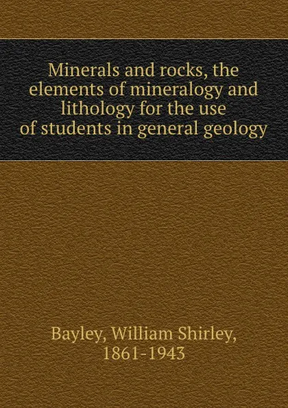 Обложка книги Minerals and rocks, the elements of mineralogy and lithology for the use of students in general geology, William Shirley Bayley