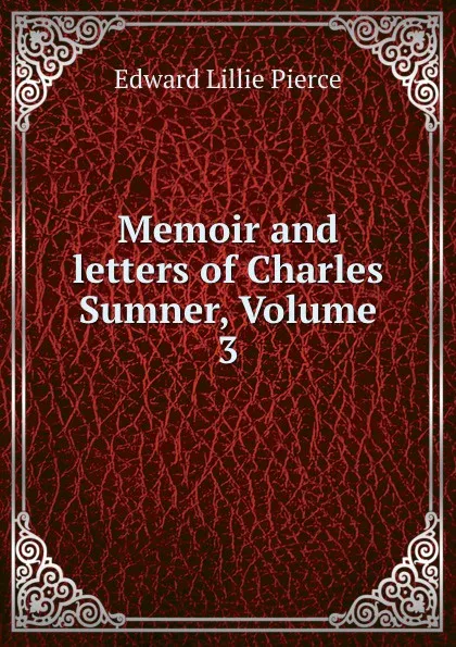 Обложка книги Memoir and letters of Charles Sumner, Volume 3, Edward Lillie Pierce