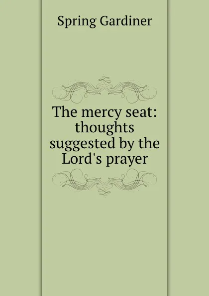 Обложка книги The mercy seat: thoughts suggested by the Lord.s prayer, Gardiner Spring