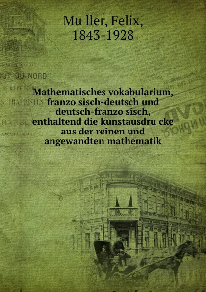 Обложка книги Mathematisches vokabularium, franzosisch-deutsch und deutsch-franzosisch, enthaltend die kunstausdrucke aus der reinen und angewandten mathematik, Felix Müller