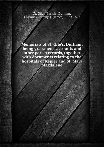 Обложка книги Memorials of St. Gile.s, Durham; being grassmen.s accounts and other parish records, together with documents relating to the hospitals of Kepier and St. Mary Magdalene, Parish Durham