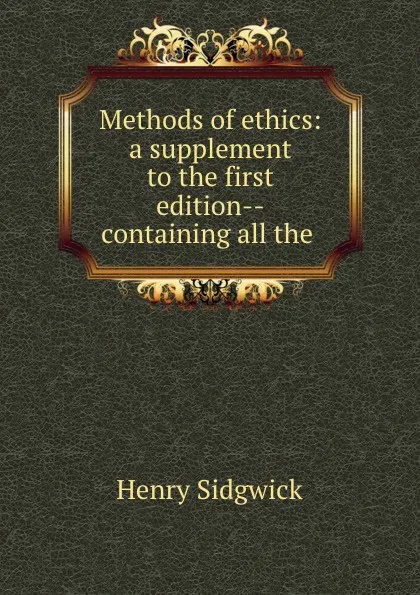 Обложка книги Methods of ethics: a supplement to the first edition--containing all the ., Henry Sidgwick