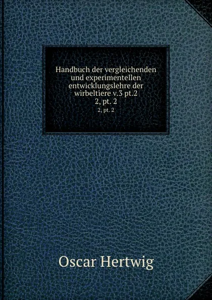 Обложка книги Handbuch der vergleichenden und experimentellen entwicklungslehre der wirbeltiere v.3 pt.2. 2, pt. 2, Hertwig Oscar