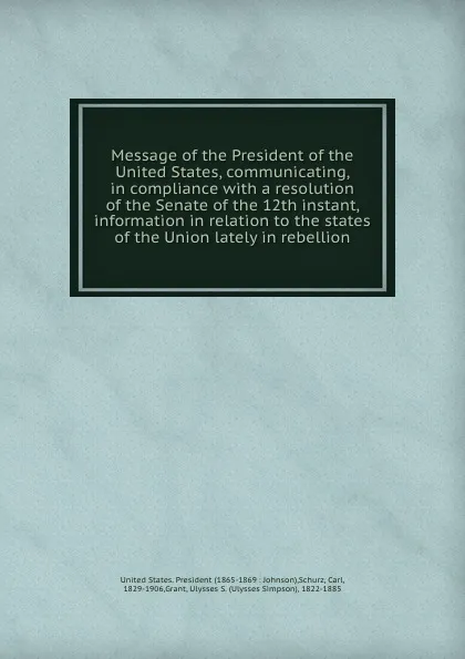Обложка книги Message of the President of the United States, communicating, in compliance with a resolution of the Senate of the 12th instant, information in relation to the states of the Union lately in rebellion, Carl Schurz