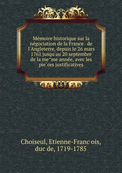 Обложка книги Memoire historique sur la negociation de la France . de l.Angleterre, depuis le 26 mars 1761 jusqu.au 20 septembre de la meme annee, avec les pieces justificatives, Etienne-François Choiseul