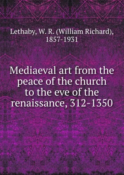 Обложка книги Mediaeval art from the peace of the church to the eve of the renaissance, 312-1350, William Richard Lethaby