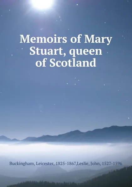 Обложка книги Memoirs of Mary Stuart, queen of Scotland, Leicester Buckingham