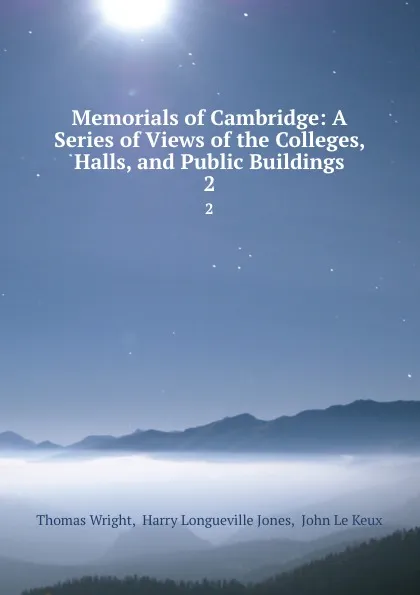 Обложка книги Memorials of Cambridge: A Series of Views of the Colleges, Halls, and Public Buildings. 2, Thomas Wright