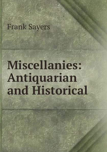 Обложка книги Miscellanies: Antiquarian and Historical, Frank Sayers