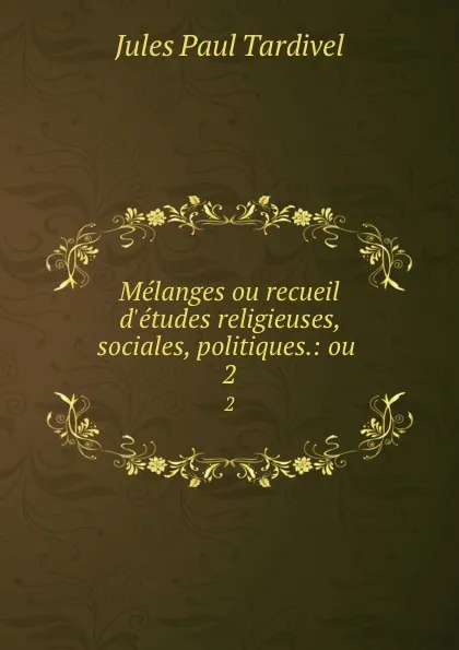 Обложка книги Melanges ou recueil d.etudes religieuses, sociales, politiques.: ou . 2, Jules Paul Tardivel