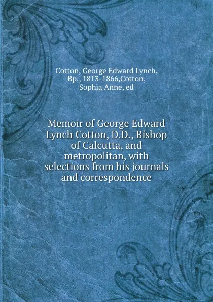 Обложка книги Memoir of George Edward Lynch Cotton, D.D., Bishop of Calcutta, and metropolitan, with selections from his journals and correspondence, George Edward Lynch Cotton