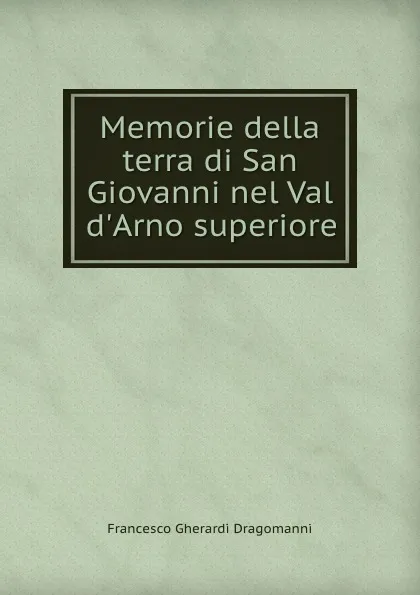 Обложка книги Memorie della terra di San Giovanni nel Val d.Arno superiore, Francesco Gherardi Dragomanni