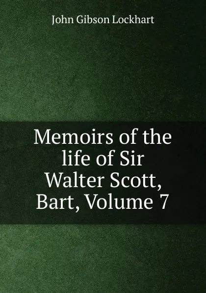 Обложка книги Memoirs of the life of Sir Walter Scott, Bart, Volume 7, J. G. Lockhart