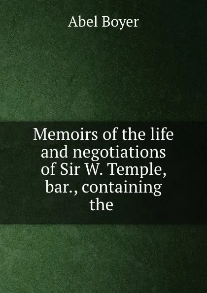 Обложка книги Memoirs of the life and negotiations of Sir W. Temple, bar., containing the ., Abel Boyer