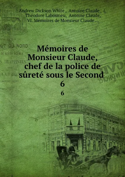Обложка книги Memoires de Monsieur Claude, chef de la police de surete sous le Second . 6, Andrew Dickson White