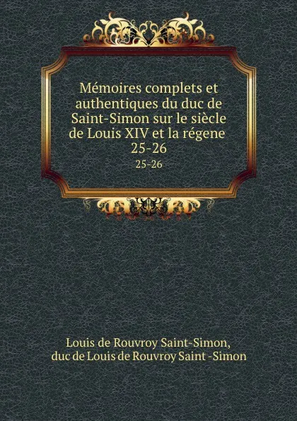 Обложка книги Memoires complets et authentiques du duc de Saint-Simon sur le siecle de Louis XIV et la regene . 25-26, Louis de Rouvroy Saint-Simon
