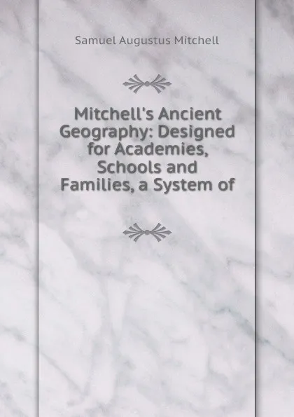 Обложка книги Mitchell.s Ancient Geography: Designed for Academies, Schools and Families, a System of ., S. Augustus Mitchell