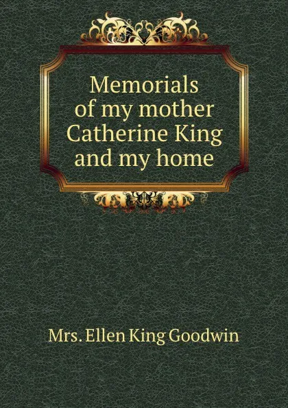 Обложка книги Memorials of my mother Catherine King and my home, Ellen King Goodwin