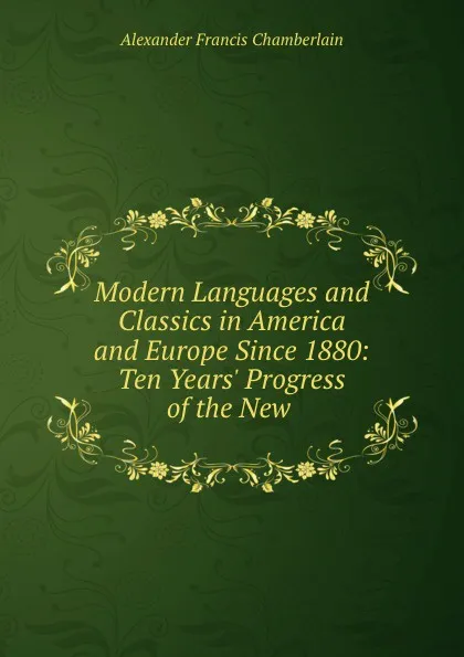 Обложка книги Modern Languages and Classics in America and Europe Since 1880: Ten Years. Progress of the New ., Alexander Francis Chamberlain