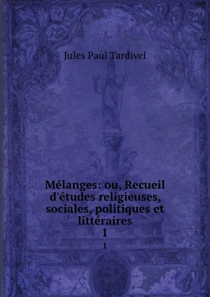 Обложка книги Melanges: ou, Recueil d.etudes religieuses, sociales, politiques et litteraires. 1, Jules Paul Tardivel