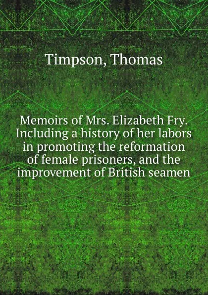 Обложка книги Memoirs of Mrs. Elizabeth Fry. Including a history of her labors in promoting the reformation of female prisoners, and the improvement of British seamen, Thomas Timpson