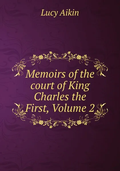 Обложка книги Memoirs of the court of King Charles the First, Volume 2, Lucy Aikin