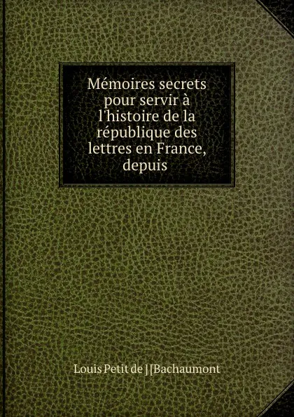 Обложка книги Memoires secrets pour servir a l.histoire de la republique des lettres en France, depuis ., Louis Petit de Bachaumont
