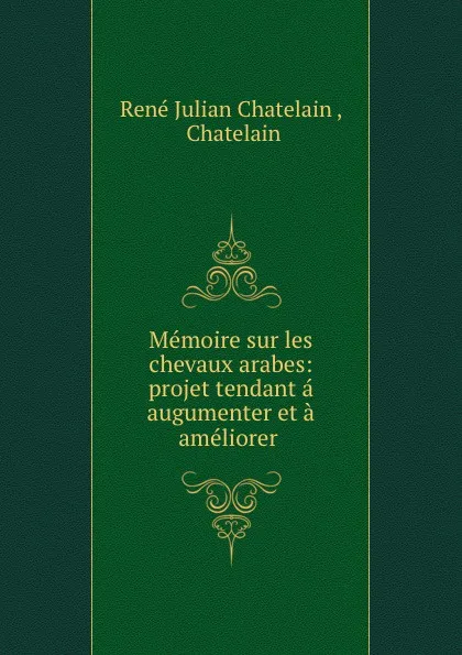 Обложка книги Memoire sur les chevaux arabes: projet tendant a augumenter et a ameliorer ., René Julian Chatelain
