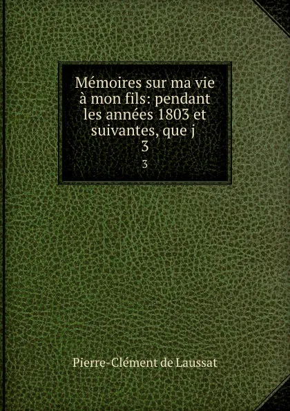 Обложка книги Memoires sur ma vie a mon fils: pendant les annees 1803 et suivantes, que j . 3, Pierre-Clément de Laussat